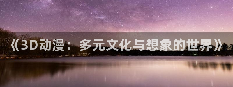 里番动漫精品：《3D动漫：多元文化与想象的世界》