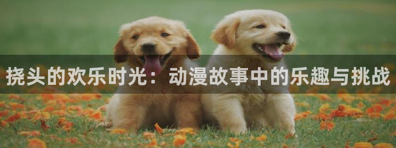 里番动漫网在线观看：挠头的欢乐时光：动漫故事中的乐趣与挑战